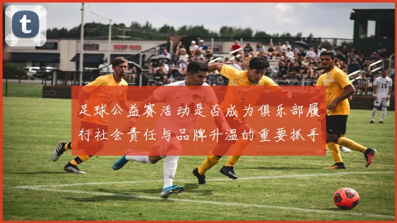 足球公益赛活动是否成为俱乐部履行社会责任与品牌升温的重要抓手