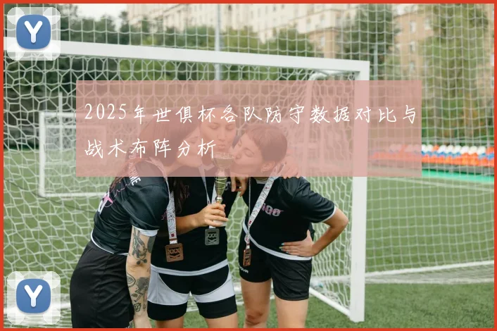 2025年世俱杯各队防守数据对比与战术布阵分析