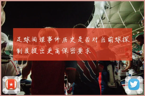 足球间谍事件历史是否对当前球探制度提出更高保密要求