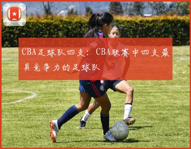 CBA足球队四支:CBA联赛中四支最具竞争力的足球队