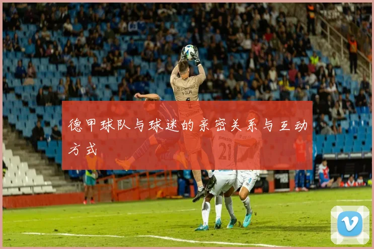 德甲球队与球迷的亲密关系与互动方式