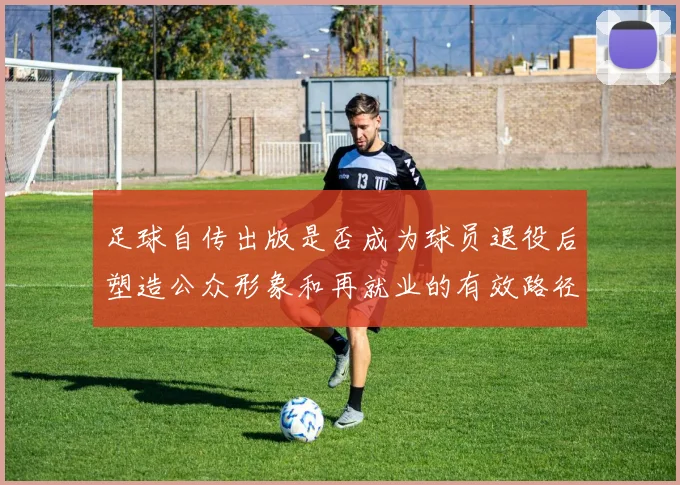 足球自传出版是否成为球员退役后塑造公众形象和再就业的有效路径