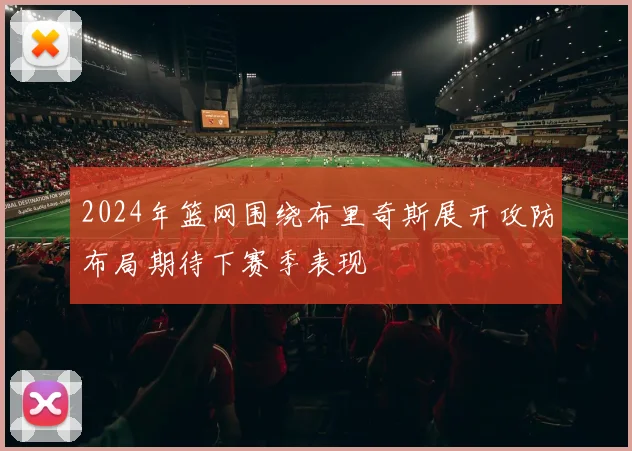2024年篮网围绕布里奇斯展开攻防布局期待下赛季表现